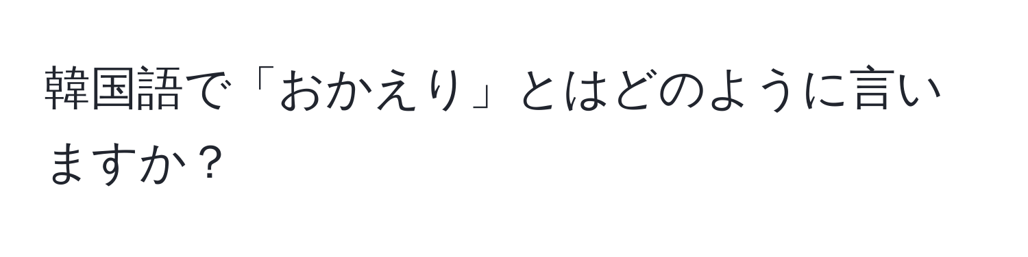 韓国語で「おかえり」とはどのように言いますか？