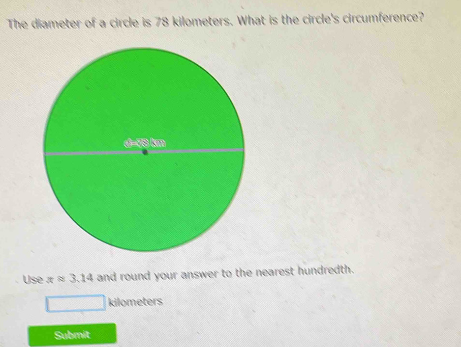 The diameter of a circle is 78 kilometers. What is the circle's circumference? 
Use xapprox 3.14 and round your answer to the nearest hundredth.
kilometers
Submit