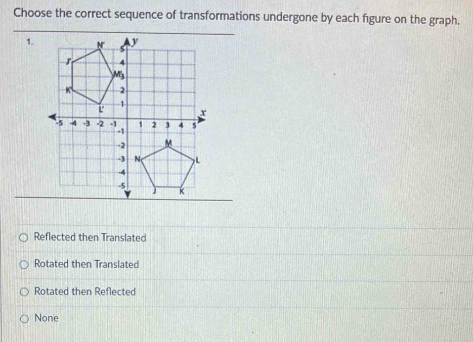 Choose the correct sequence of transformations undergone by each figure on the graph.
1.
Reflected then Translated
Rotated then Translated
Rotated then Reflected
None