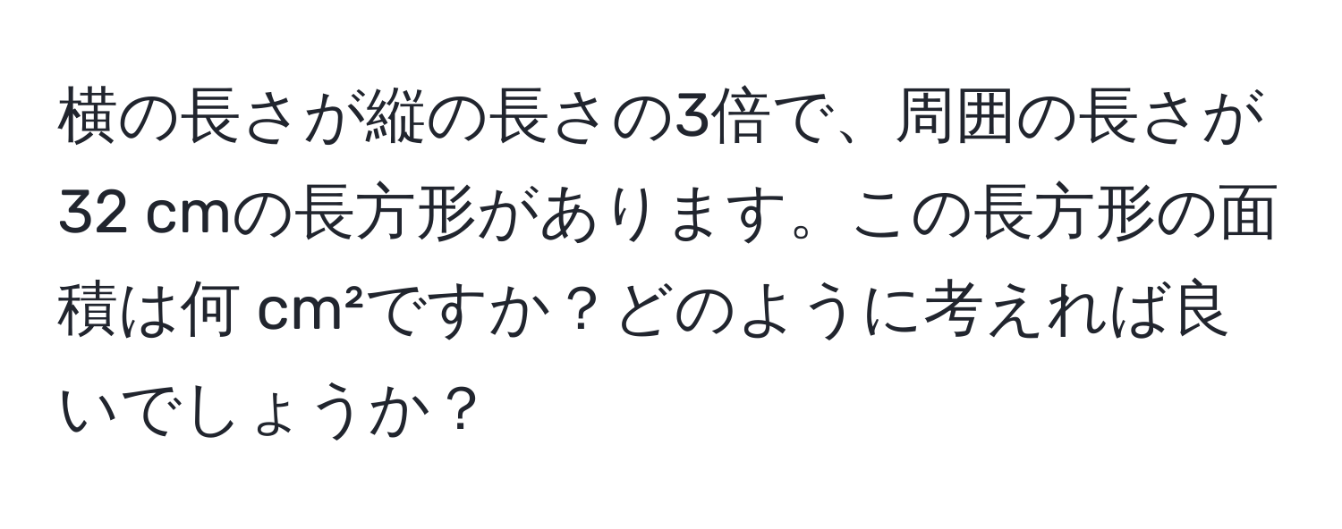 横の長さが縦の長さの3倍で、周囲の長さが32 cmの長方形があります。この長方形の面積は何 cm²ですか？どのように考えれば良いでしょうか？