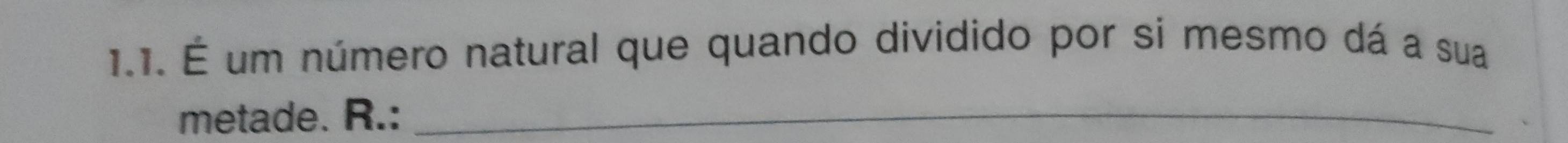 É um número natural que quando dividido por si mesmo dá a sua 
metade. R.:_