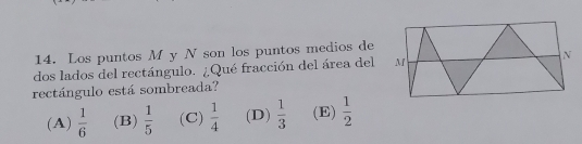 Los puntos M y N son los puntos medios de
dos lados del rectángulo. ¿Qué fracción del área del
rectángulo está sombreada?
(A)  1/6  (B)  1/5  (C)  1/4  (D)  1/3  (E)  1/2 