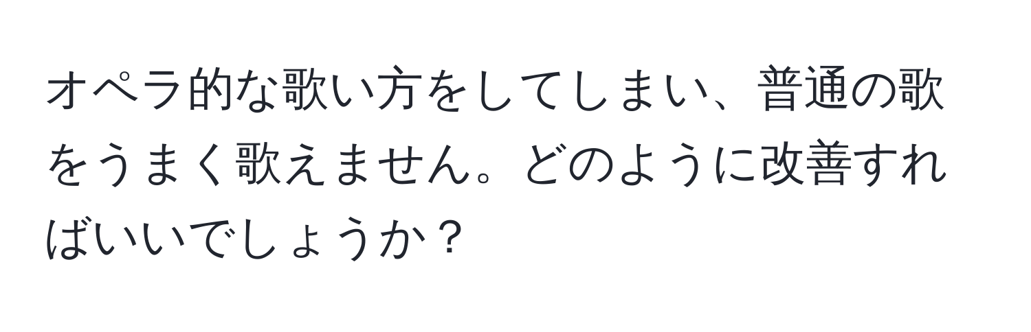 オペラ的な歌い方をしてしまい、普通の歌をうまく歌えません。どのように改善すればいいでしょうか？