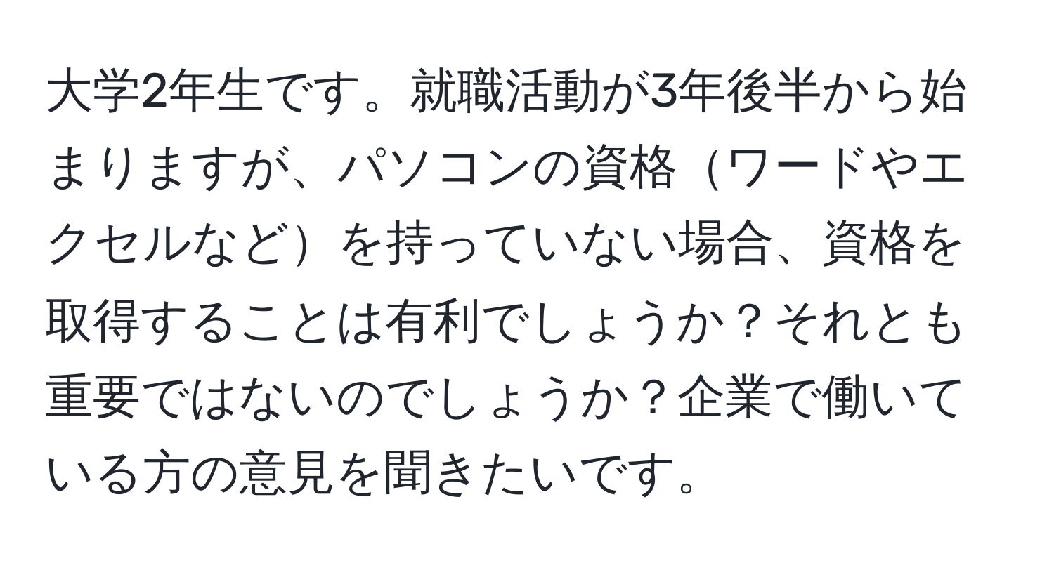 大学2年生です。就職活動が3年後半から始まりますが、パソコンの資格ワードやエクセルなどを持っていない場合、資格を取得することは有利でしょうか？それとも重要ではないのでしょうか？企業で働いている方の意見を聞きたいです。