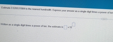 Estimate 0.026531964 to the nearest hundredth. Express your answer as a single dight times a power of ten 
Written as a single digit times a power of ten, the estimate is □ * 10^(□)