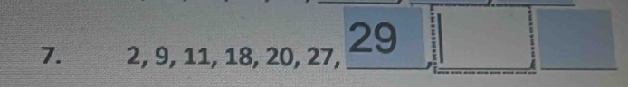 29
7. 2, 9, 11, 18, 20, 27, -