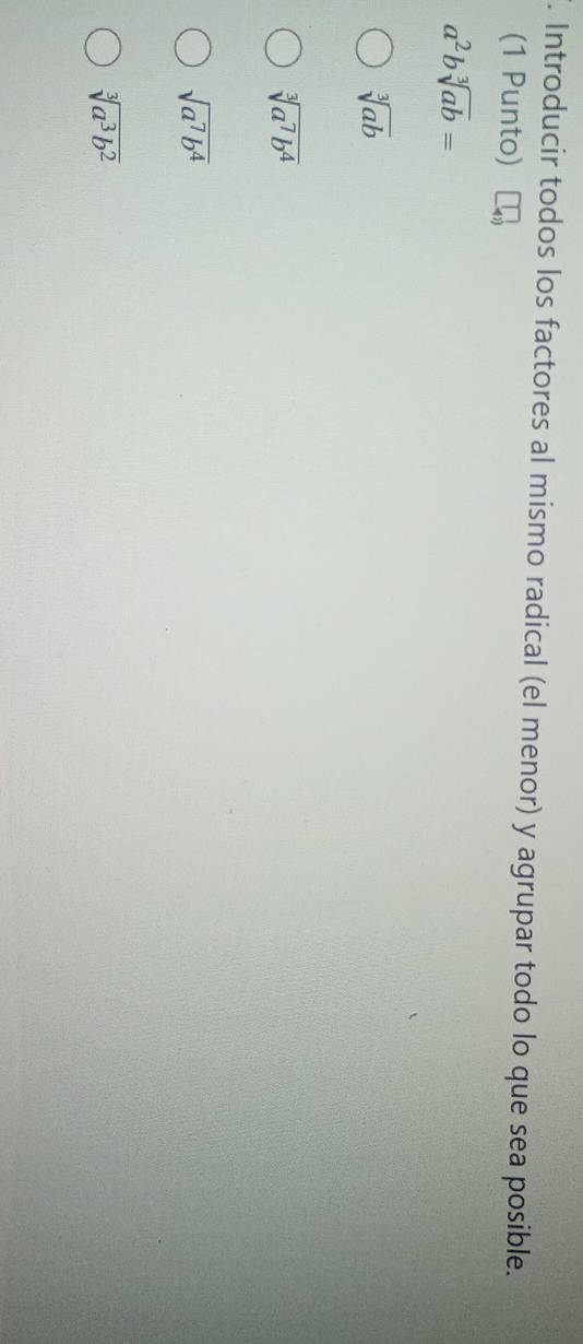 Introducir todos los factores al mismo radical (el menor) y agrupar todo lo que sea posible.
(1 Punto)
a^2bsqrt[3](ab)=
sqrt[3](ab)
sqrt[3](a^7b^4)
sqrt(a^7b^4)
sqrt[3](a^3b^2)