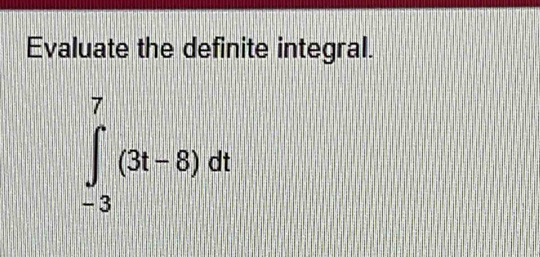 Evaluate the definite integral.
∈t _(-3)^7(3t-8)dt