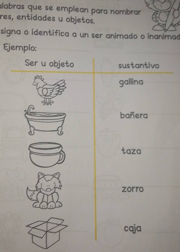 labras que se emplean para nombrar 
res, entidades u objetos.
signa o identifica a un ser animado o inanimad
Ejemplo:
Ser u objeto sustantivo
gallina
bañera
taza
zorro
caja