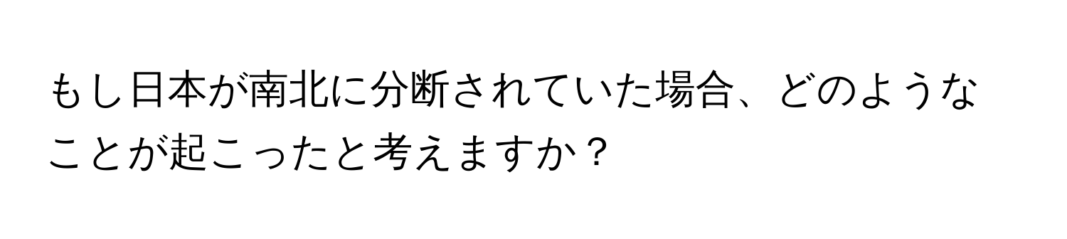 もし日本が南北に分断されていた場合、どのようなことが起こったと考えますか？