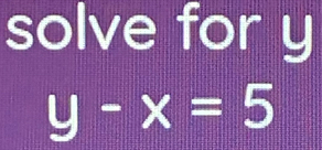 solve for y
y-x=5