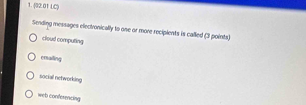 (02.01 LC)
Sending messages electronically to one or more recipients is called (3 points)
cloud computing
emailing
social networking
web conferencing