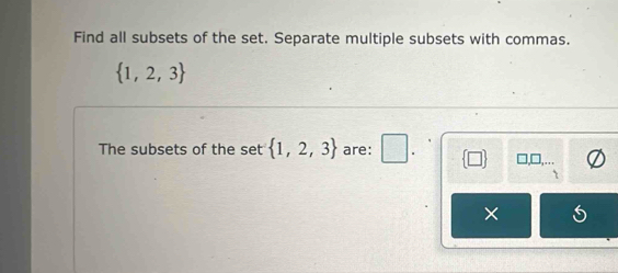 Find all subsets of the set. Separate multiple subsets with commas.
 1,2,3
The subsets of the set  1,2,3 are: □ . 
×