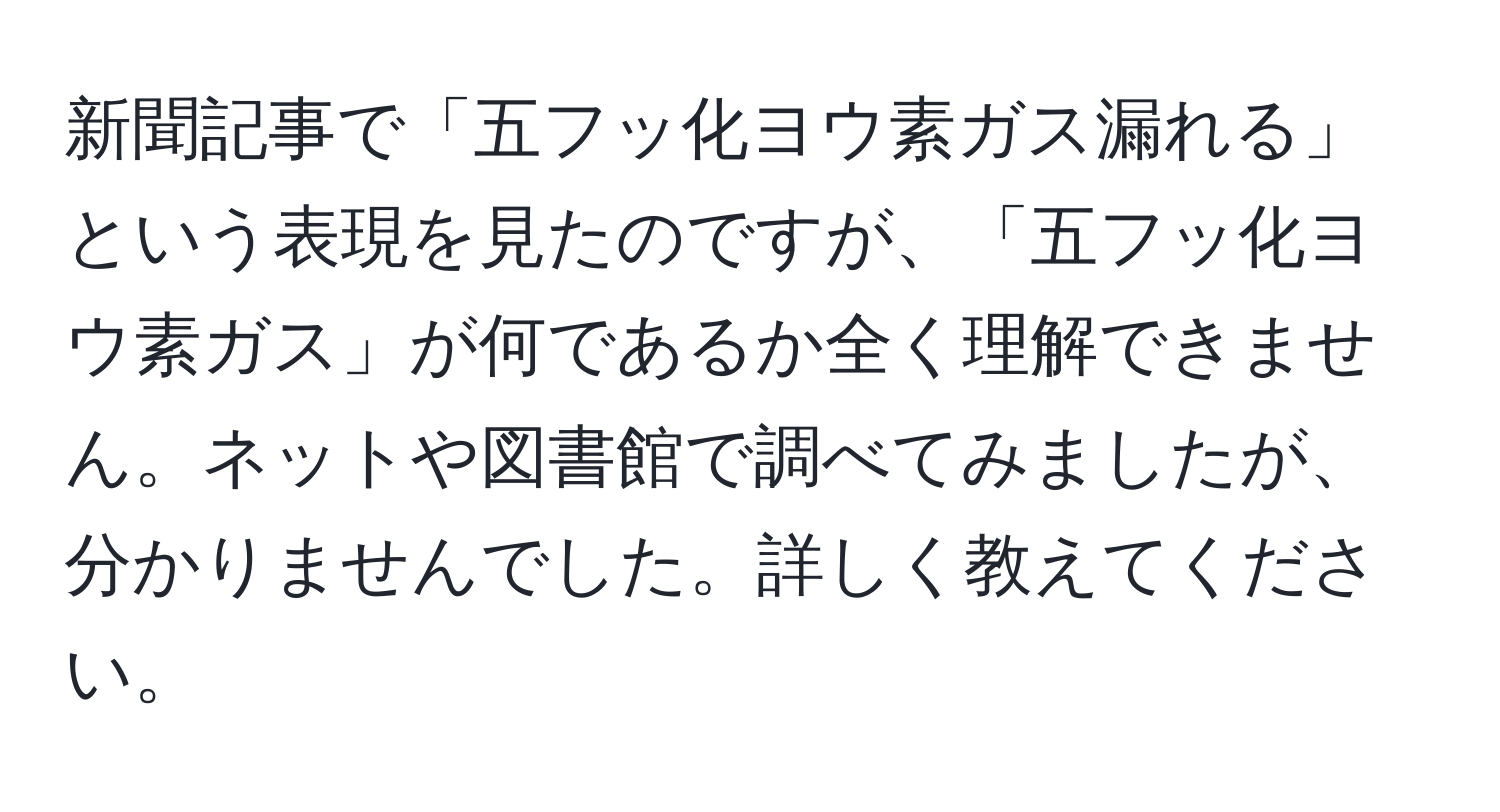 新聞記事で「五フッ化ヨウ素ガス漏れる」という表現を見たのですが、「五フッ化ヨウ素ガス」が何であるか全く理解できません。ネットや図書館で調べてみましたが、分かりませんでした。詳しく教えてください。