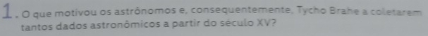 Í , O que motivou os astrônomos e, consequentemente, Tycho Brahe a coletarem 
tantos dados astronômicos a partir do século XV?