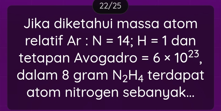 22/25 
Jika diketahui massa atom 
relatif Ar : N=14; H=1 dan 
tetapan Avogadro =6* 10^(23), 
dalam 8 gram N_2H_4 terdapat 
atom nitrogen sebanyak...