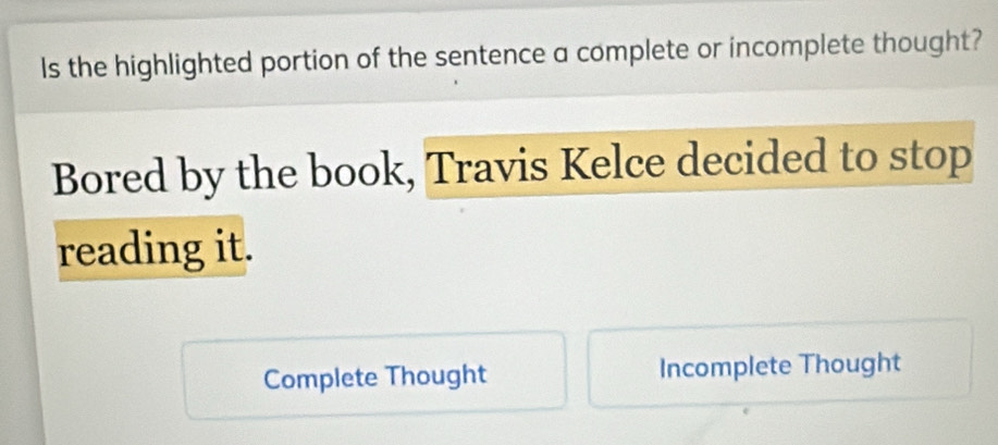 Is the highlighted portion of the sentence a complete or incomplete thought?
Bored by the book, Travis Kelce decided to stop
reading it.
Complete Thought Incomplete Thought