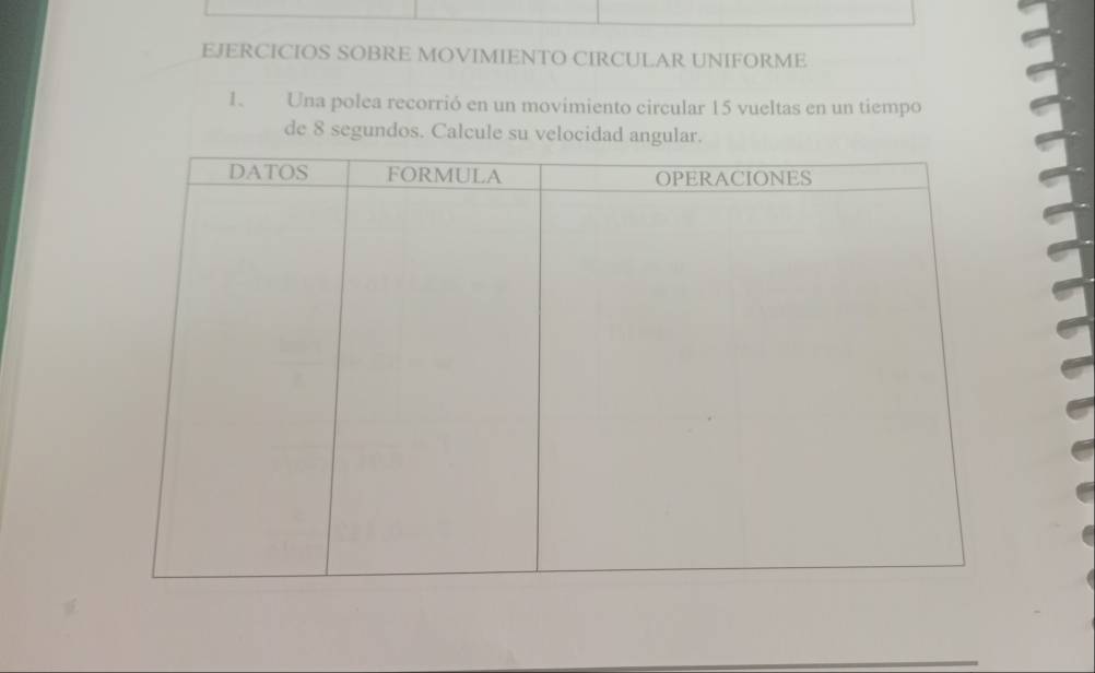 EJERCICIOS SOBRE MOVIMIENTO CIRCULAR UNIFORME 
1. Una polea recorrió en un movimiento circular 15 vueltas en un tiempo 
de 8 segundos. Calcule su velocidad angular.