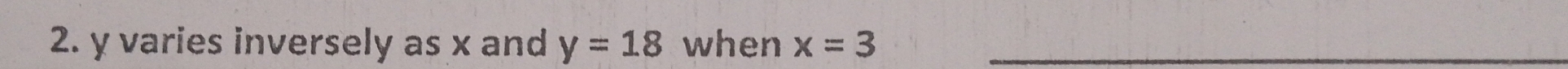 y varies inversely as x and y=18 when x=3 _