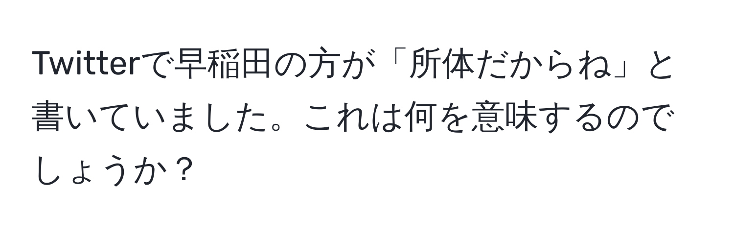 Twitterで早稲田の方が「所体だからね」と書いていました。これは何を意味するのでしょうか？