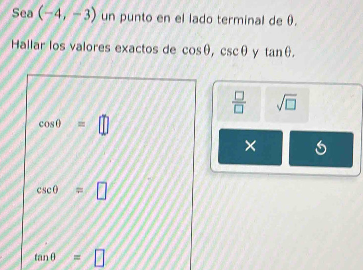 Sea (-4,-3) un punto en el lado terminal de θ.
Hallar los valores exactos de cos θ , csc θ y tan θ.
 □ /□   sqrt(□ )
cos θ =□
×
csc 0=□
tan θ =□