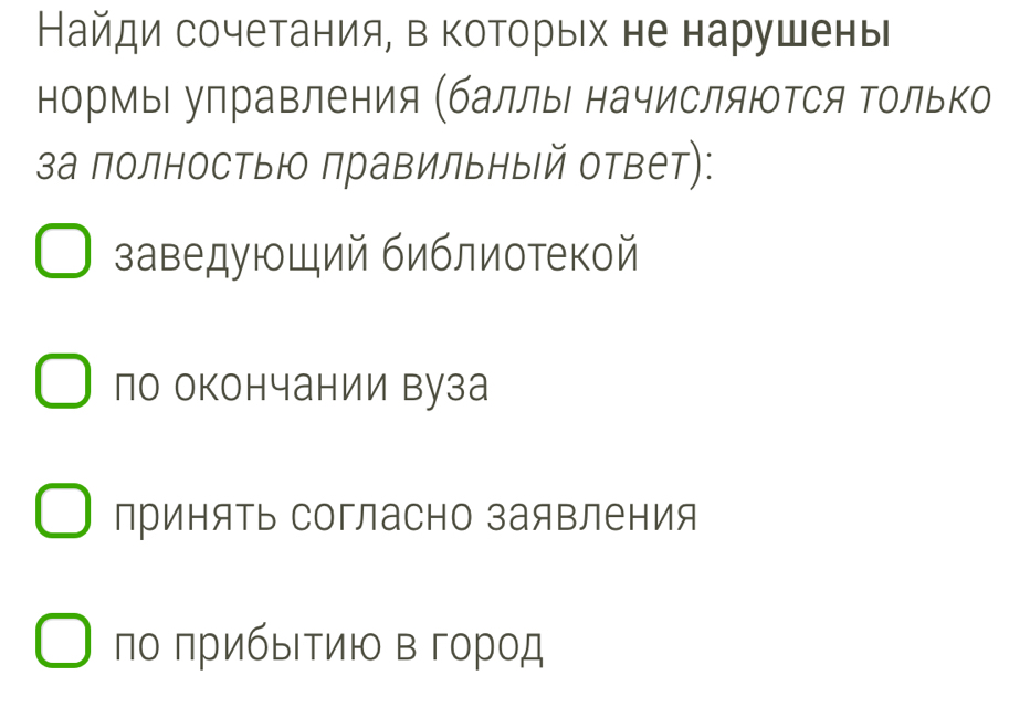 Найди сочетания, в которых не нарушены
нормы улравления (баллы начисляюΤся Τолько
3а полностыю правильный ответ):
заведующий библиотекой
по окончании вуза
приняΤь Согласно заяΒления
по πрибыΙΤию в город