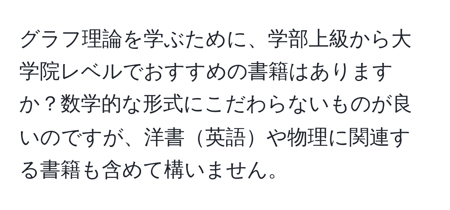 グラフ理論を学ぶために、学部上級から大学院レベルでおすすめの書籍はありますか？数学的な形式にこだわらないものが良いのですが、洋書英語や物理に関連する書籍も含めて構いません。