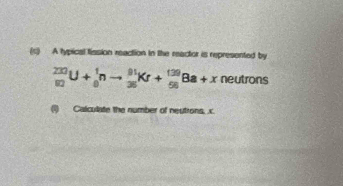 A typical fission reaction in the reactor is represented by
_(92)^(230)U+_0^1nto _(36)^(91)Kr+_(56)^(139)Ba+xneutrons
(1) Calculate the number of neutrons, x.