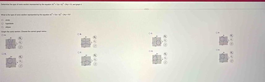 Catarmine the tvas of conic section mpresented by the equntio 3x^2+12x+3y^2-24y=15 and graph it.
What is the type of conic section represented by the equation 3x^2+12x+3y^2-24y=157
circle
hyperbola
elipos
Graph the conic section. Choose the correct graph below. ○ B.
A
○ a.
○) c.
○H
○..
○R
( ) B.