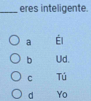 eres inteligente.
a Él
b Ud.
C Tú
d Yo