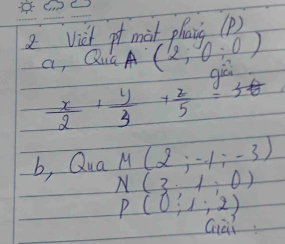 a vich pt mot phan (p) 
a, Qua A (2;0;0)
 x/2 + y/3 + z/5 = yca 
38 
b, Qua M(2;-1;-3)
N(3,1,0)
P(0;1;2)
Giai