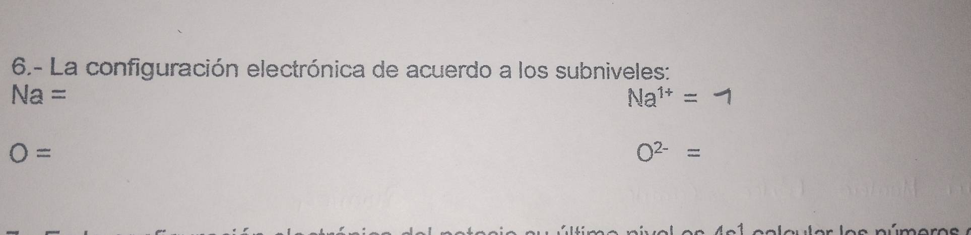 6.- La configuración electrónica de acuerdo a los subniveles:
Na=
Na^(1+)=
O=
O^(2-)=