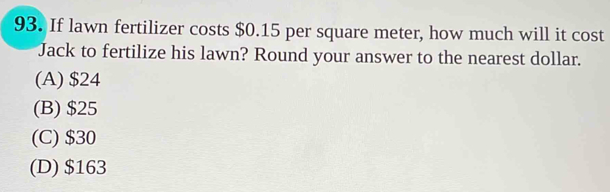 If lawn fertilizer costs $0.15 per square meter, how much will it cost
Jack to fertilize his lawn? Round your answer to the nearest dollar.
(A) $24
(B) $25
(C) $30
(D) $163