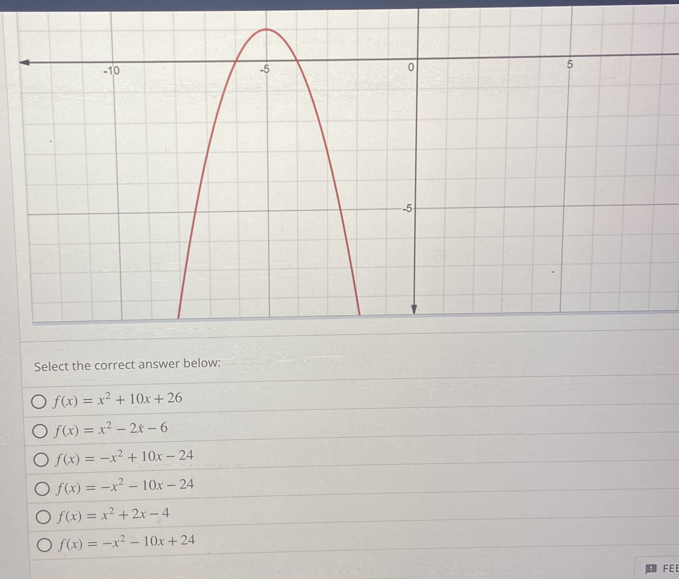 Select the correct answer below:
f(x)=x^2+10x+26
f(x)=x^2-2x-6
f(x)=-x^2+10x-24
f(x)=-x^2-10x-24
f(x)=x^2+2x-4
f(x)=-x^2-10x+24
FEE