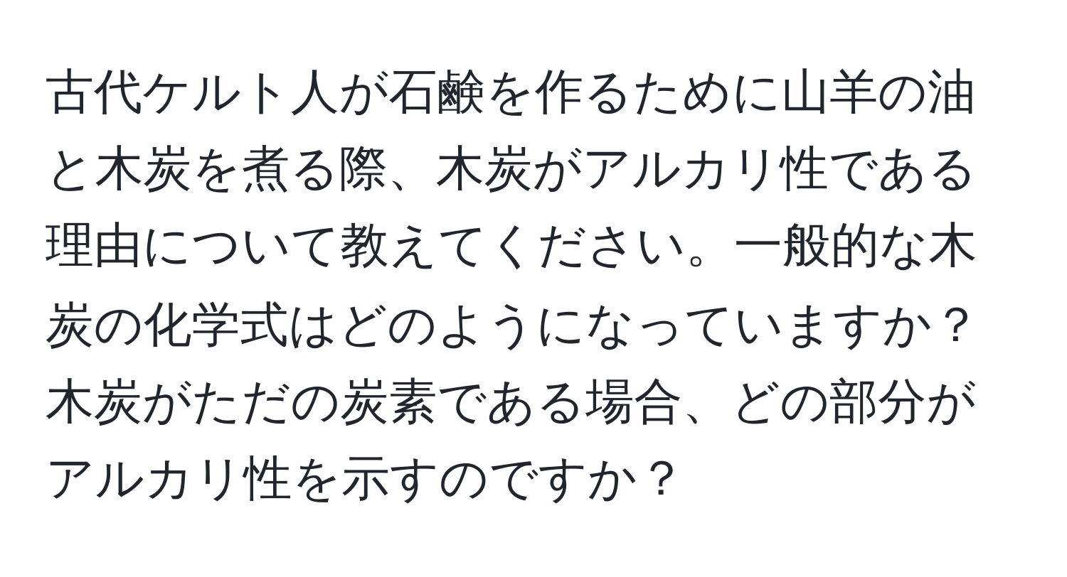 古代ケルト人が石鹸を作るために山羊の油と木炭を煮る際、木炭がアルカリ性である理由について教えてください。一般的な木炭の化学式はどのようになっていますか？木炭がただの炭素である場合、どの部分がアルカリ性を示すのですか？
