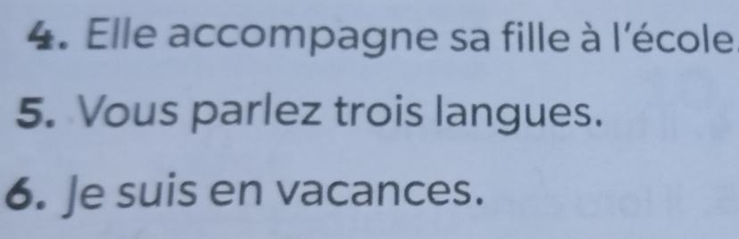 Elle accompagne sa fille à l'école 
5. Vous parlez trois langues. 
6. Je suis en vacances.