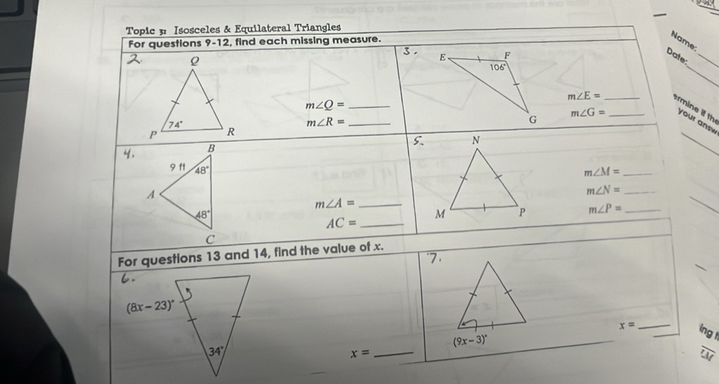 —
Topic 3: Isosceles & Equilateral Triangles
Name
For questions 9-12 find each missing measure. 3 .
_
Date;_
_ m∠ E=
m∠ Q= _
m∠ G= _
rmine if th your answ
m∠ R= _
5.
4. 
_
9 ft 48°
m∠ M= _
A
_ m∠ N=
_ m∠ A=
48°
m∠ P= _
_
AC= _
C
For questions 13 and 14, find the value of x.
7
6.
(8x-23)^circ 
_
x= ing
(9x-3)^circ 
34°
x= _
widehat QV