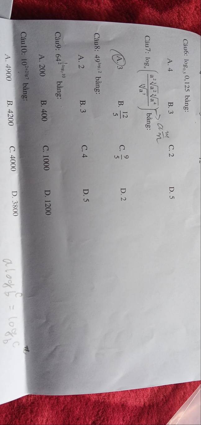 log _0.50,125 bằng:
A. 4 B. 3 C. 2 D. 5
Câu7: log _a( a^2sqrt[3](a^2)sqrt[5](a^4)/sqrt[15](a^7) ) bằng:
A.) 3 B.  12/5  C.  9/5  D. 2
Câu8: 49^(log _7)2 bằng:
A. 2 B. 3 C. 4 D. 5
Câu9: 64^(frac 1)2log _210 bằng:
A. 200 B. 400 C. 1000 D. 1200
Câu10: 10^(2+2lg 7) bằng:
A. 4900 B. 4200 C. 4000 D. 3800