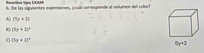 Reactivo tipo EXANI
6. De las siguientes expresiones, ¿cuál corresponde al volumen del cubo?
A) (5y+2)
B) (5y+2)^2
C) (5y+2)^3