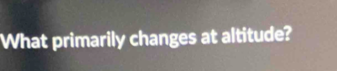 What primarily changes at altitude?