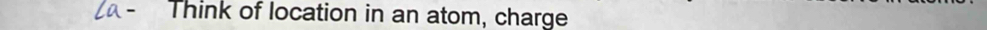 Think of location in an atom, charge