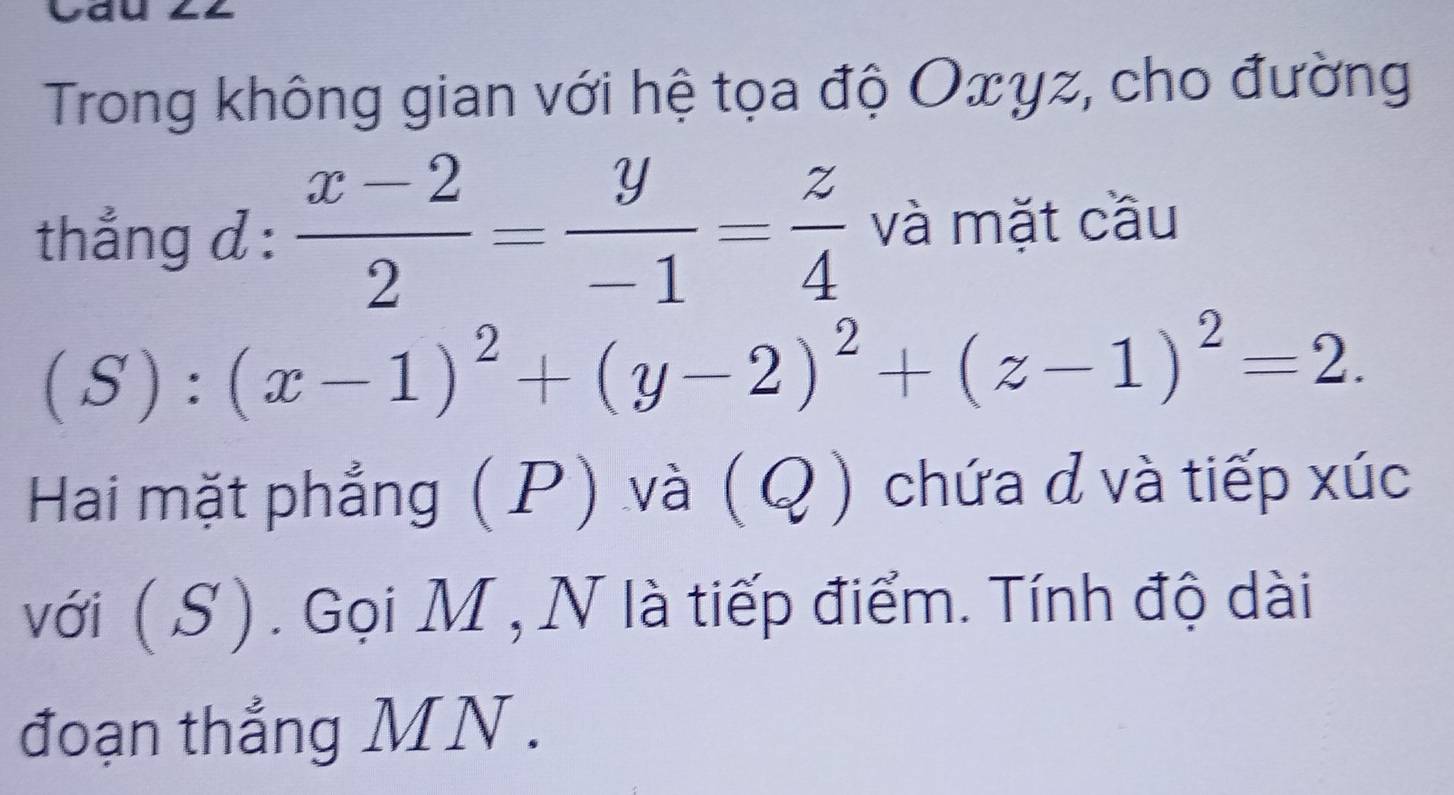 yay
Trong không gian với hệ tọa độ Oxyz, cho đường
thẳng d :  (x-2)/2 = y/-1 = z/4  và mặt cầu
(S):(x-1)^2+(y-2)^2+(z-1)^2=2. 
Hai mặt phẳng (P) và (Q) chứa đ và tiếp xúc
với (S ). Gọi M , N là tiếp điểm. Tính độ dài
đoạn thắng MN.