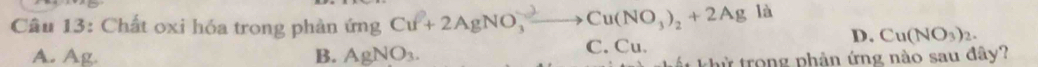 Chất oxi hóa trong phản ứng Cu+ 2AgNO, —→Cu(NO₄)₂ +2Ag là
A. Ag. B. AgNO_3. C. Cu.
D. Cu(NO_3)_2. 
ất khử trong phân ứng nào sau đây?