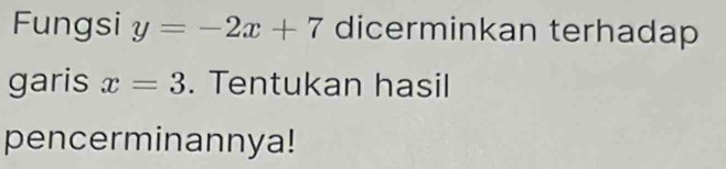 Fungsi y=-2x+7 dicerminkan terhadap 
garis x=3. Tentukan hasil 
pencerminannya!