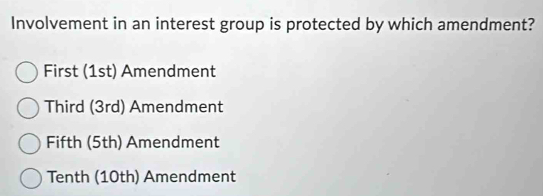 Involvement in an interest group is protected by which amendment?
First (1st) Amendment
Third (3rd) Amendment
Fifth (5th) Amendment
Tenth (10th) Amendment