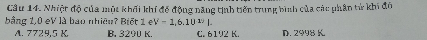 Nhiệt độ của một khối khí để động năng tịnh tiến trung bình của các phân tử khí đó
bằng 1,0 eV là bao nhiêu? Biết 1 e V=1,6.10^(-19)J.
A. 7729,5 K. B. 3290 K. C. 6192 K. D. 2998 K.