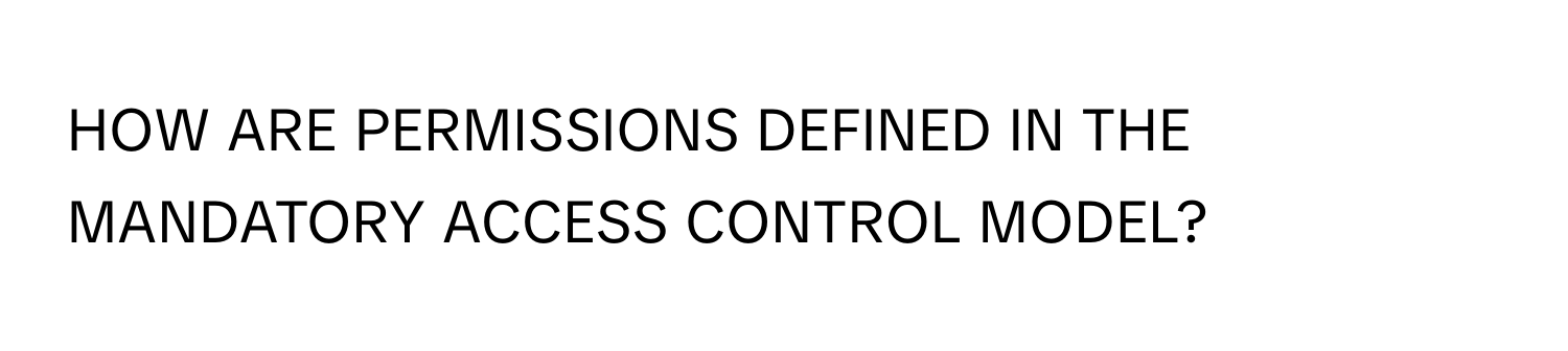 HOW ARE PERMISSIONS DEFINED IN THE MANDATORY ACCESS CONTROL MODEL?