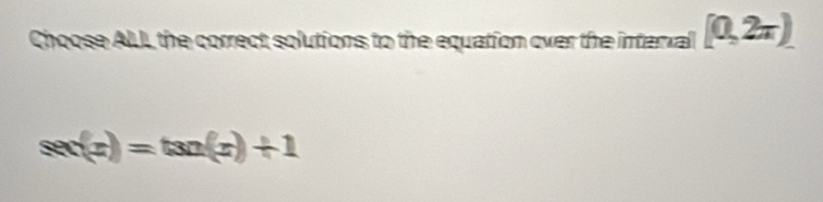 Choose AILL the correct solutions to the equation over the interxal [0,2π ).
sec (x)=tan (x)+1