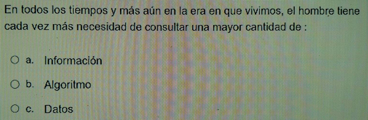 En todos los tiempos y más aún en la era en que vivimos, el hombre tiene
cada vez más necesidad de consultar una mayor cantidad de :
a. Información
b. Algoritmo
c. Datos