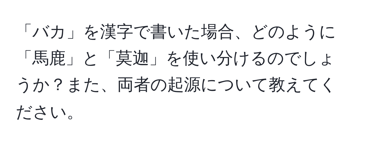 「バカ」を漢字で書いた場合、どのように「馬鹿」と「莫迦」を使い分けるのでしょうか？また、両者の起源について教えてください。